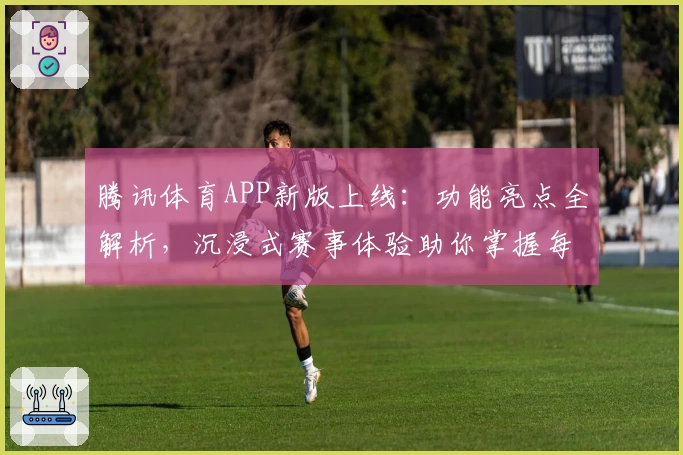 腾讯体育APP新版上线：功能亮点全解析，沉浸式赛事体验助你掌握每一场精彩比赛