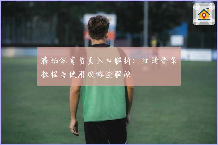 腾讯体育首页入口解析：注册登录教程与使用攻略全解读