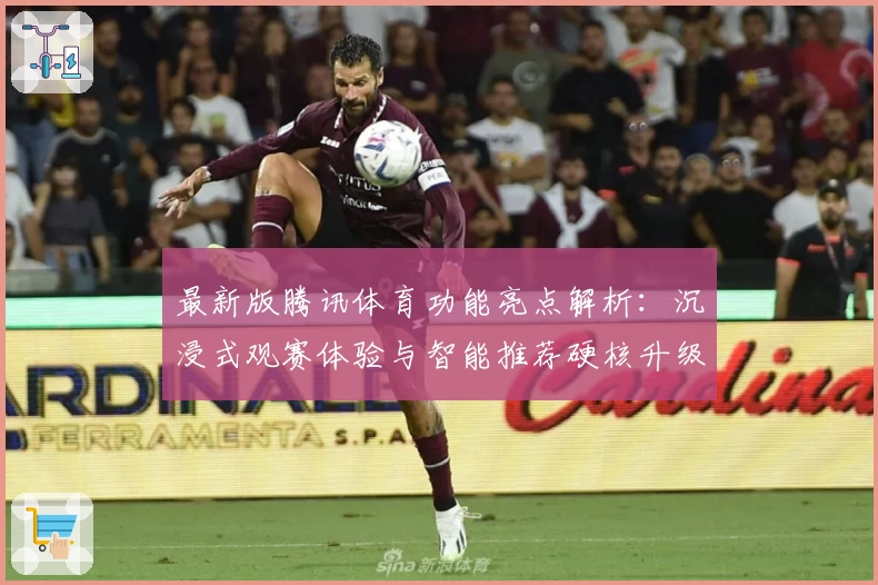 最新版腾讯体育功能亮点解析：沉浸式观赛体验与智能推荐硬核升级