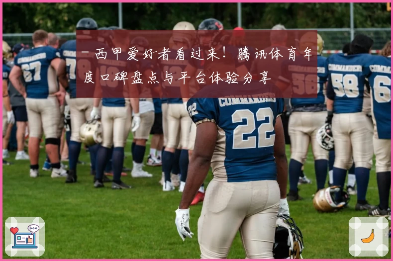 - 西甲爱好者看过来！腾讯体育年度口碑盘点与平台体验分享