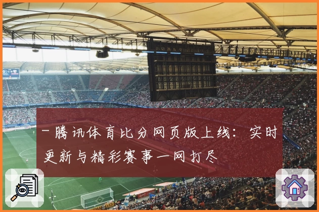 - 腾讯体育比分网页版上线：实时更新与精彩赛事一网打尽
