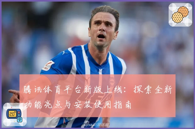 腾讯体育平台新版上线：探索全新功能亮点与安装使用指南