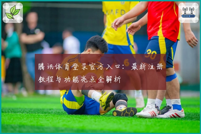 腾讯体育登录官方入口：最新注册教程与功能亮点全解析