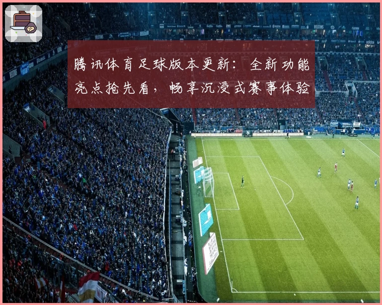 腾讯体育足球版本更新：全新功能亮点抢先看，畅享沉浸式赛事体验