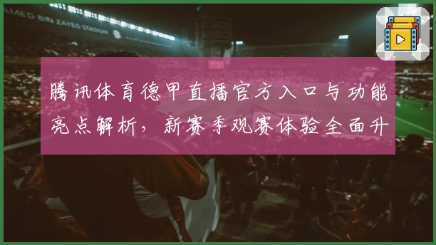 腾讯体育德甲直播官方入口与功能亮点解析，新赛季观赛体验全面升级