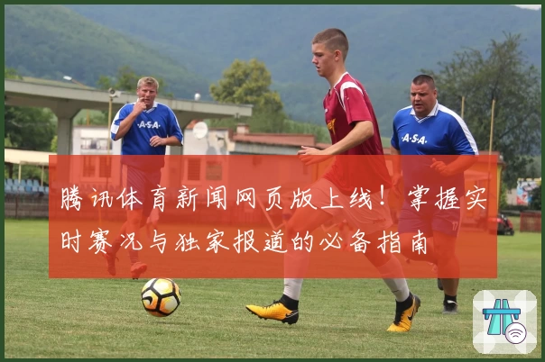 腾讯体育新闻网页版上线！掌握实时赛况与独家报道的必备指南