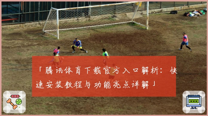 「腾讯体育下载官方入口解析：快速安装教程与功能亮点详解」