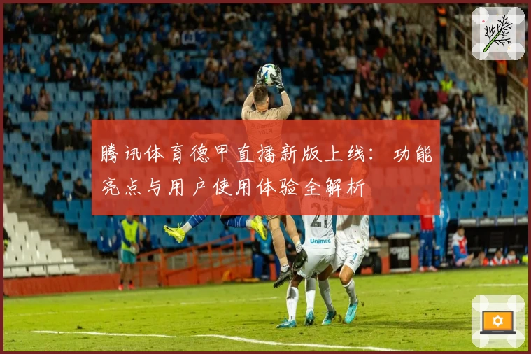 腾讯体育德甲直播新版上线：功能亮点与用户使用体验全解析
