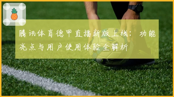 腾讯体育德甲直播新版上线：功能亮点与用户使用体验全解析