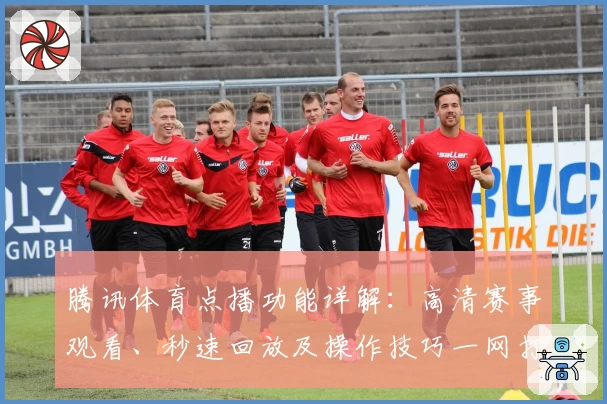 腾讯体育点播功能详解：高清赛事观看、秒速回放及操作技巧一网打尽