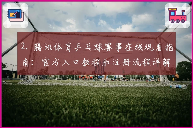 2. 腾讯体育乒乓球赛事在线观看指南：官方入口教程和注册流程详解