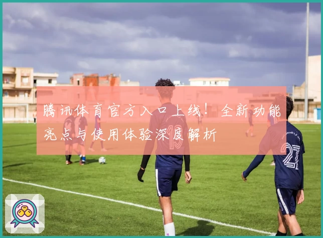 腾讯体育官方入口上线！全新功能亮点与使用体验深度解析
