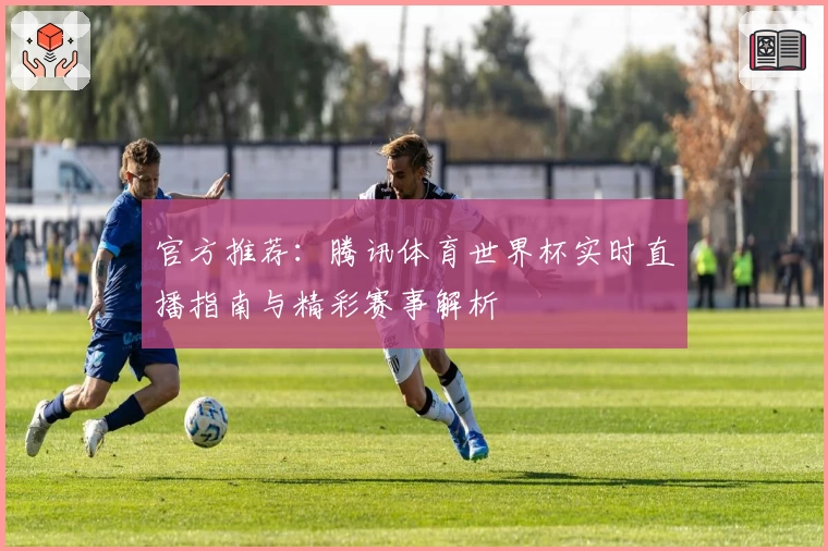 官方推荐：腾讯体育世界杯实时直播指南与精彩赛事解析