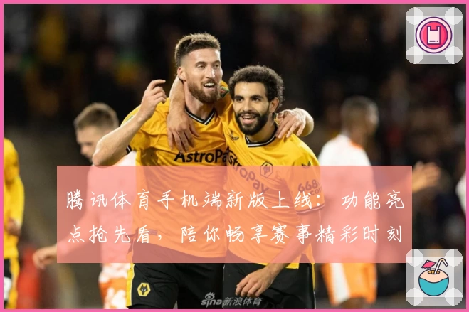 腾讯体育手机端新版上线：功能亮点抢先看，陪你畅享赛事精彩时刻