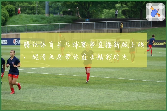 腾讯体育乒乓球赛事直播新版上线，超清画质带你直击精彩对决