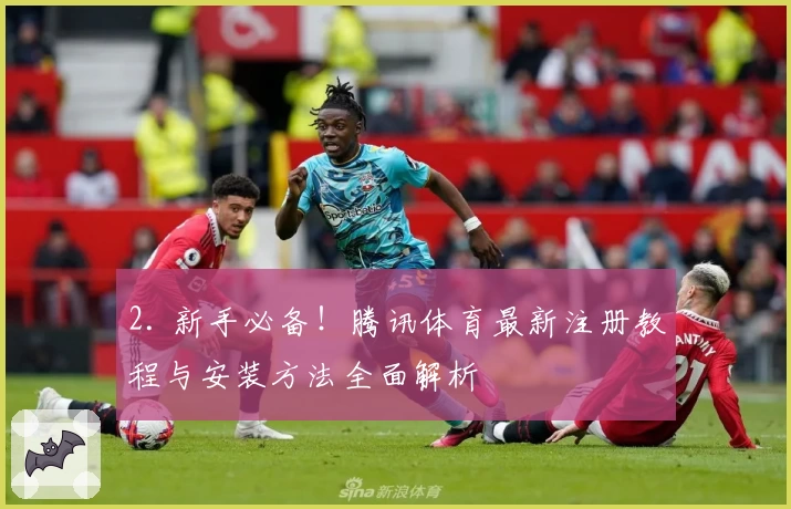 2. 新手必备！腾讯体育最新注册教程与安装方法全面解析